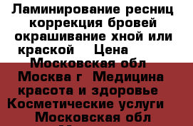 Ламинирование ресниц,коррекция бровей,окрашивание хной или краской. › Цена ­ 500 - Московская обл., Москва г. Медицина, красота и здоровье » Косметические услуги   . Московская обл.,Москва г.